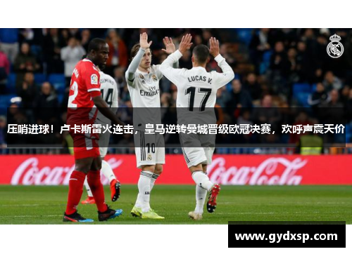 压哨进球！卢卡斯雷火连击，皇马逆转曼城晋级欧冠决赛，欢呼声震天价
