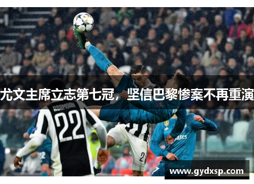 尤文主席立志第七冠，坚信巴黎惨案不再重演