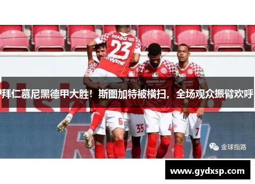 拜仁慕尼黑德甲大胜！斯图加特被横扫，全场观众振臂欢呼