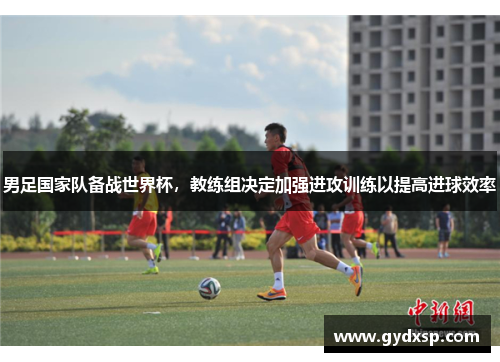 男足国家队备战世界杯，教练组决定加强进攻训练以提高进球效率