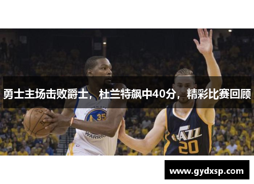 勇士主场击败爵士，杜兰特飙中40分，精彩比赛回顾
