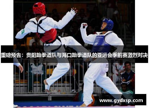 重磅预告：贵阳跆拳道队与海口跆拳道队的亚运会季前赛激烈对决