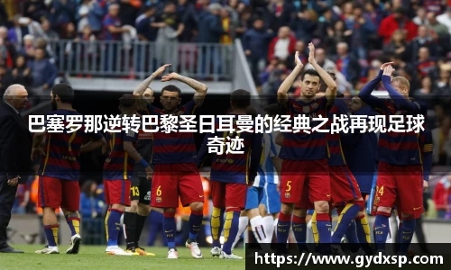 巴塞罗那逆转巴黎圣日耳曼的经典之战再现足球奇迹