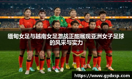 缅甸女足与越南女足激战正酣展现亚洲女子足球的风采与实力