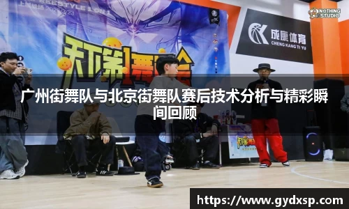 广州街舞队与北京街舞队赛后技术分析与精彩瞬间回顾