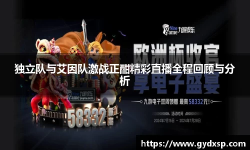 独立队与艾因队激战正酣精彩直播全程回顾与分析